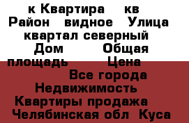 1-к Квартира 45 кв  › Район ­ видное › Улица ­ квартал северный  › Дом ­ 19 › Общая площадь ­ 45 › Цена ­ 3 750 000 - Все города Недвижимость » Квартиры продажа   . Челябинская обл.,Куса г.